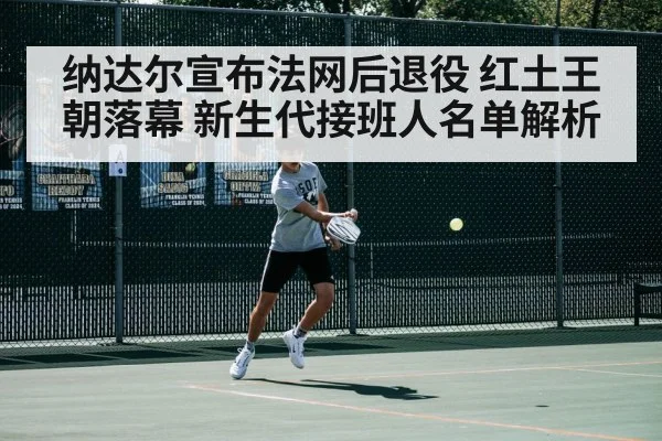 纳达尔宣布法网后退役 红土王朝落幕 新生代接班人名单解析
