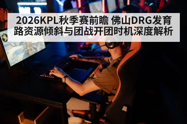 2026KPL秋季赛前瞻 佛山DRG发育路资源倾斜与团战开团时机深度解析